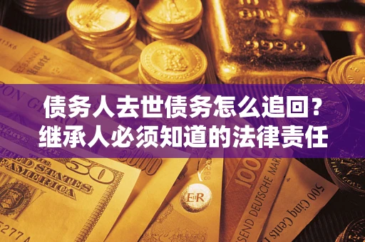 北京债务人去世债务怎么追回？继承人必须知道的法律责任！