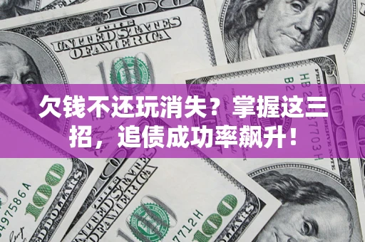 北京欠钱不还玩消失？掌握这三招，追债成功率飙升！