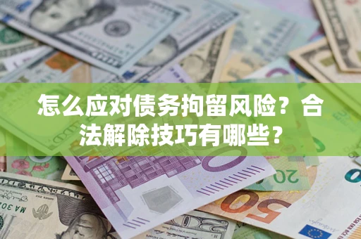 北京怎么应对债务拘留风险？合法解除技巧有哪些？
